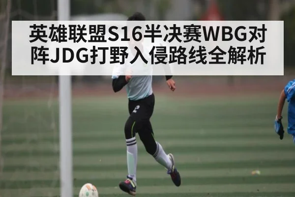 英雄联盟S16半决赛WBG对阵JDG打野入侵路线全解析