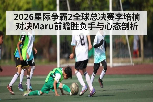 2026星际争霸2全球总决赛李培楠对决Maru前瞻胜负手与心态剖析